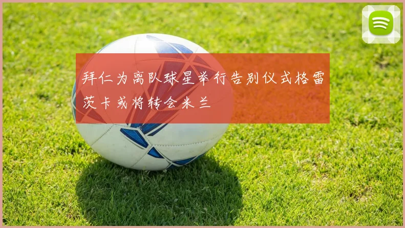 拜仁为离队球星举行告别仪式格雷茨卡或将转会米兰