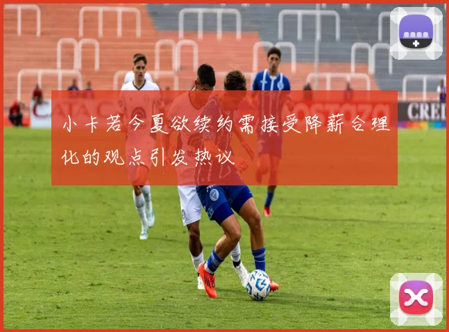 小卡若今夏欲续约需接受降薪合理化的观点引发热议