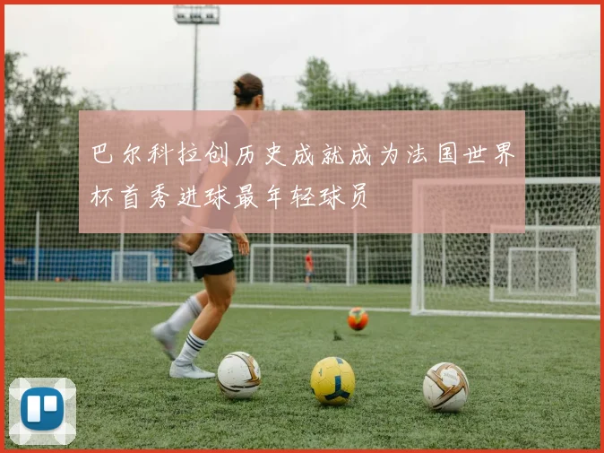 巴尔科拉创历史成就成为法国世界杯首秀进球最年轻球员
