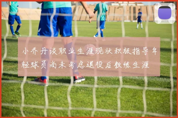 小乔丹谈职业生涯现状积极指导年轻球员尚未考虑退役后教练生涯