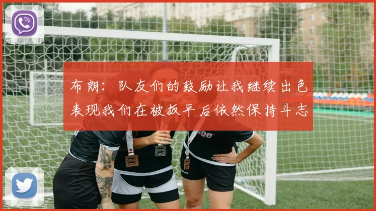布朗：队友们的鼓励让我继续出色表现我们在被扳平后依然保持斗志