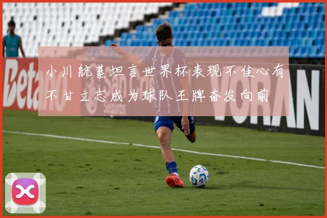 小川航基坦言世界杯表现不佳心有不甘立志成为球队王牌奋发向前