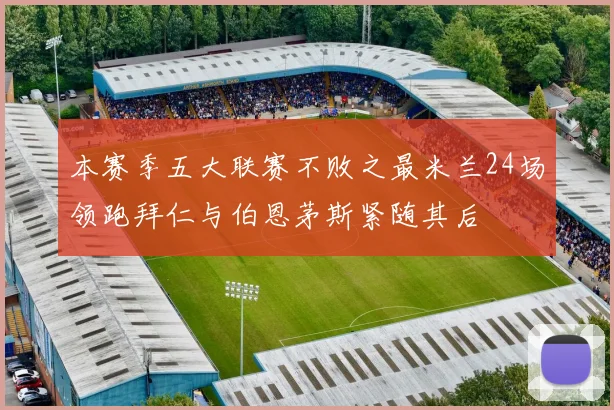 本赛季五大联赛不败之最米兰24场领跑拜仁与伯恩茅斯紧随其后