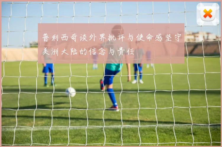 普利西奇谈外界批评与使命感坚守美洲大陆的信念与责任