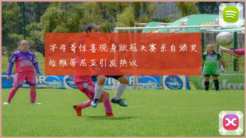 字母哥惊喜现身欧冠决赛亲自颁奖给维蒂尼亚引发热议