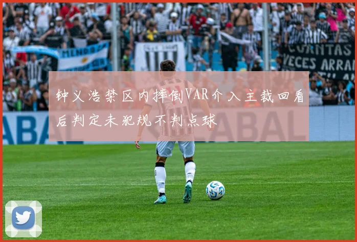 钟义浩禁区内摔倒VAR介入主裁回看后判定未犯规不判点球