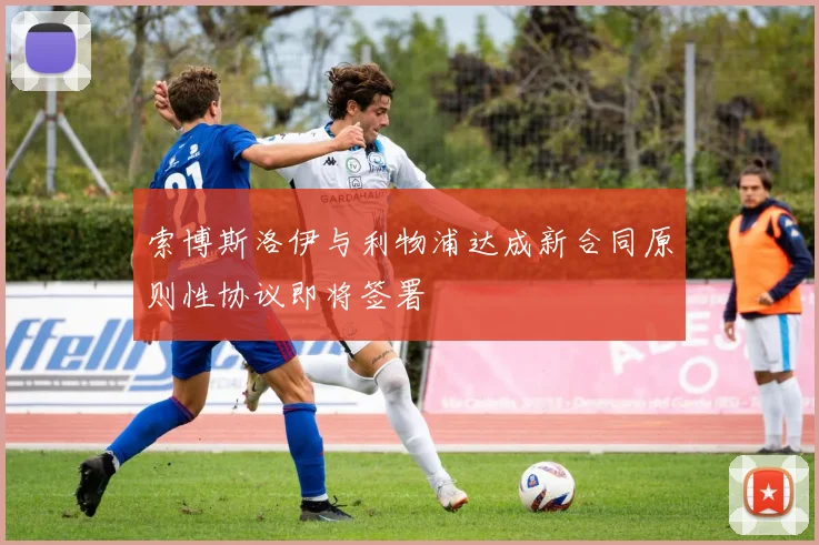 索博斯洛伊与利物浦达成新合同原则性协议即将签署