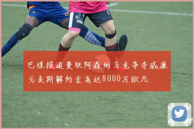 巴媒报道曼联阿森纳马竞争夺威廉戈麦斯解约金高达8000万欧元