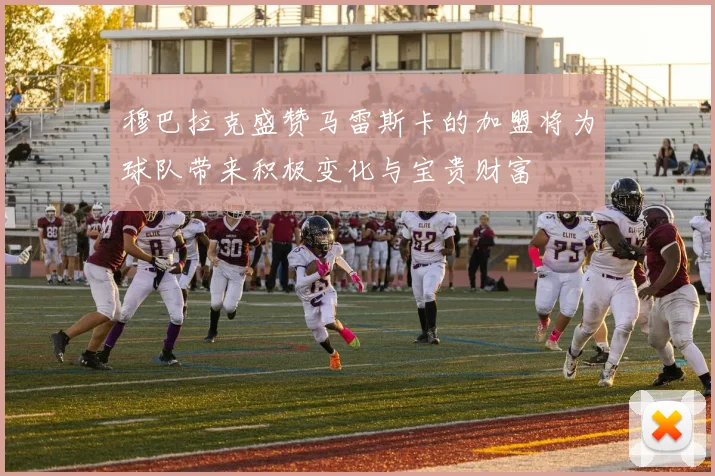 穆巴拉克盛赞马雷斯卡的加盟将为球队带来积极变化与宝贵财富