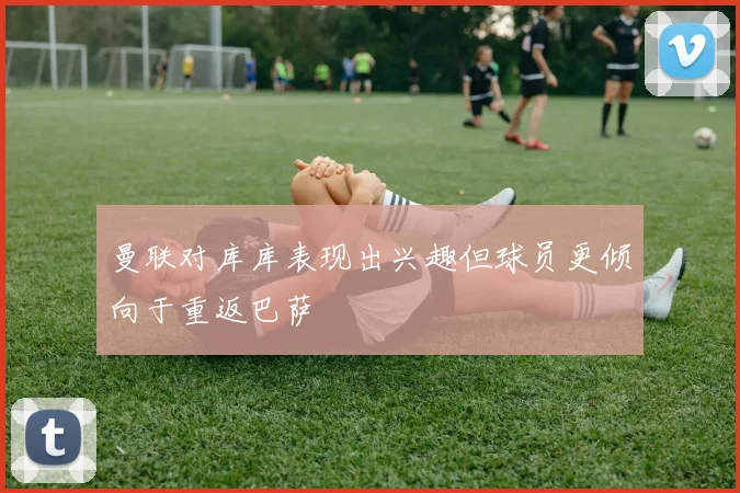 曼联对库库表现出兴趣但球员更倾向于重返巴萨