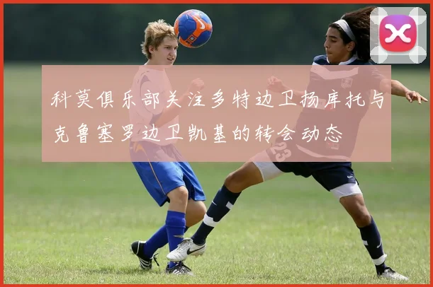 科莫俱乐部关注多特边卫扬库托与克鲁塞罗边卫凯基的转会动态