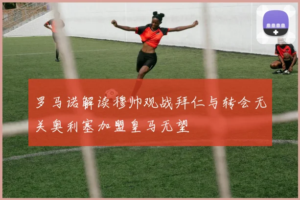 罗马诺解读穆帅观战拜仁与转会无关奥利塞加盟皇马无望