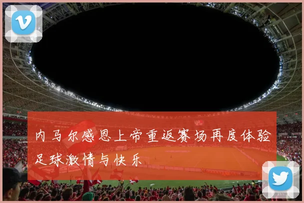 内马尔感恩上帝重返赛场再度体验足球激情与快乐