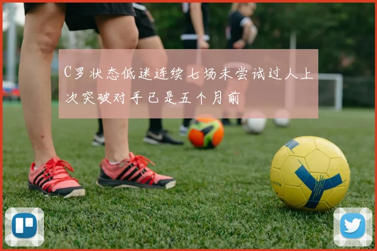 C罗状态低迷连续七场未尝试过人上次突破对手已是五个月前