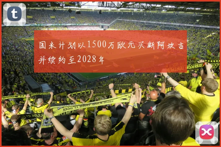国米计划以1500万欧元买断阿坎吉并续约至2028年
