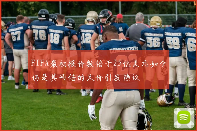 FIFA最初报价数倍于25亿美元如今仍是其两倍的天价引发热议