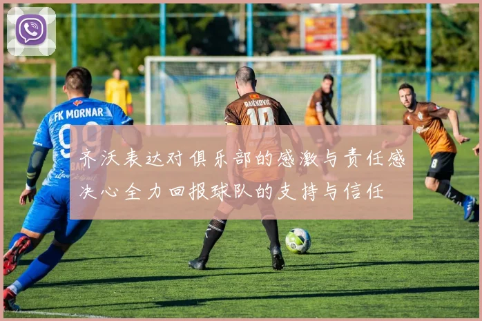 齐沃表达对俱乐部的感激与责任感决心全力回报球队的支持与信任