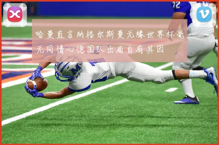 哈曼直言纳格尔斯曼无缘世界杯毫无同情心德国队出局自有其因