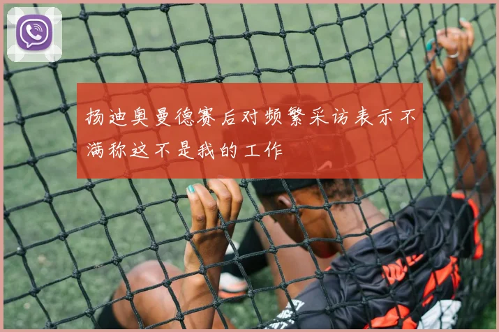 扬迪奥曼德赛后对频繁采访表示不满称这不是我的工作