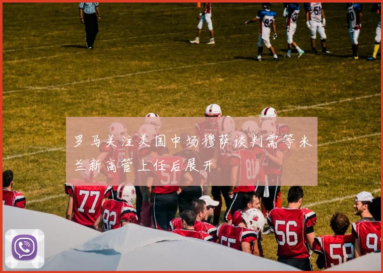 罗马关注美国中场穆萨谈判需等米兰新高管上任后展开