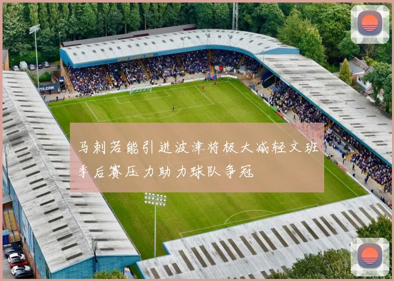 马刺若能引进波津将极大减轻文班季后赛压力助力球队争冠