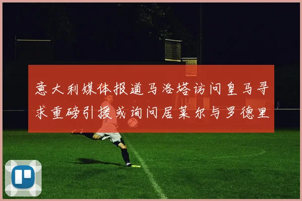 意大利媒体报道马洛塔访问皇马寻求重磅引援或询问居莱尔与罗德里戈