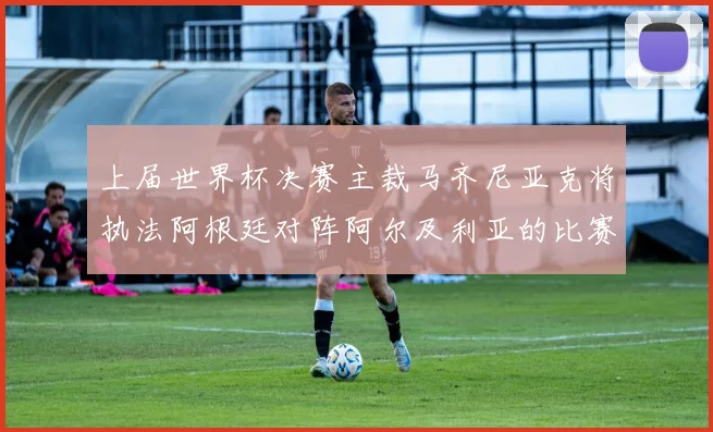 上届世界杯决赛主裁马齐尼亚克将执法阿根廷对阵阿尔及利亚的比赛