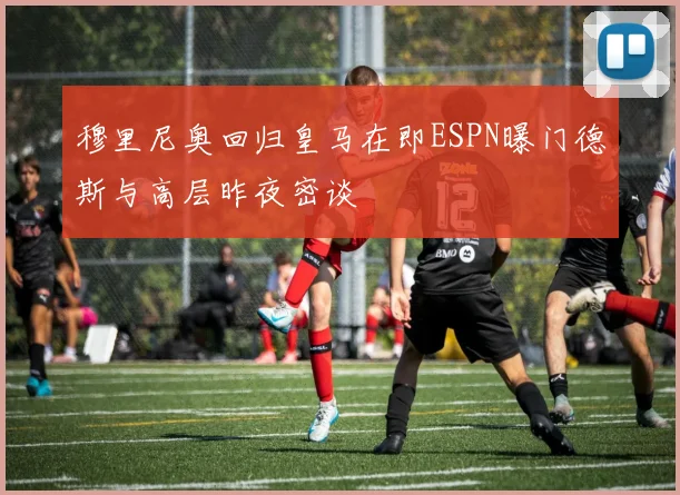 穆里尼奥回归皇马在即ESPN曝门德斯与高层昨夜密谈