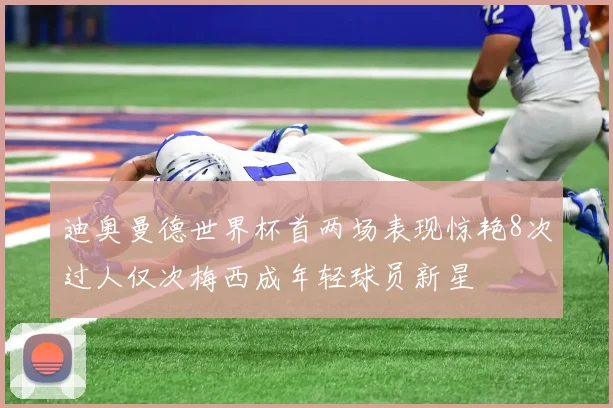 迪奥曼德世界杯首两场表现惊艳8次过人仅次梅西成年轻球员新星