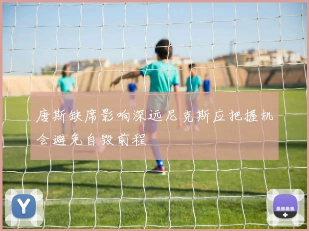 唐斯缺席影响深远尼克斯应把握机会避免自毁前程