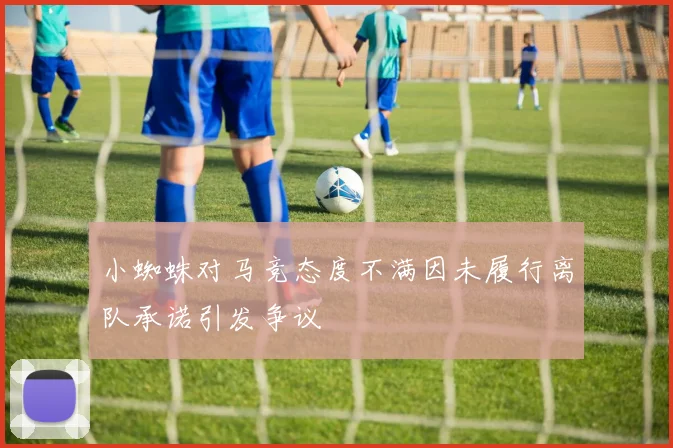 小蜘蛛对马竞态度不满因未履行离队承诺引发争议